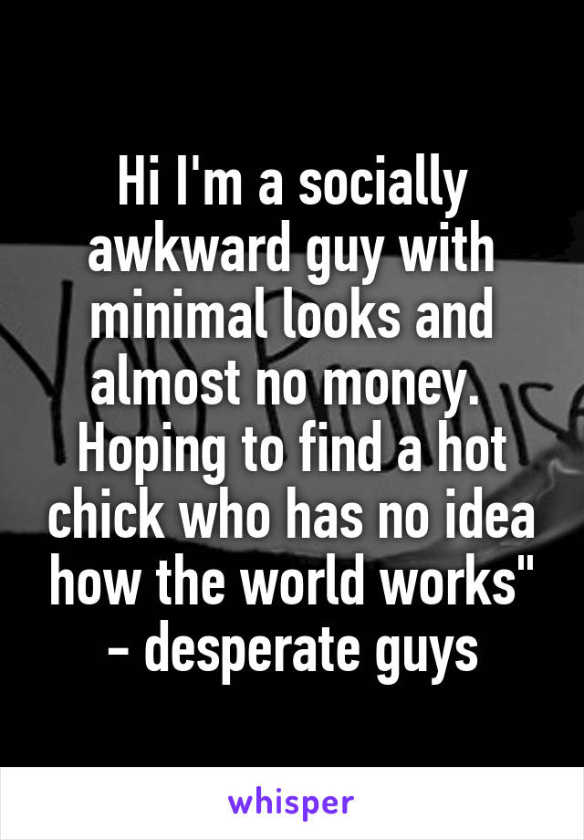 Hi I'm a socially awkward guy with minimal looks and almost no money.  Hoping to find a hot chick who has no idea how the world works" - desperate guys