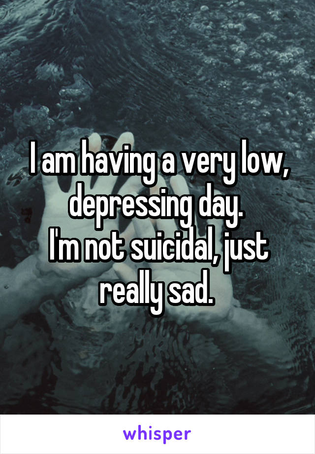 I am having a very low, depressing day. 
I'm not suicidal, just really sad. 