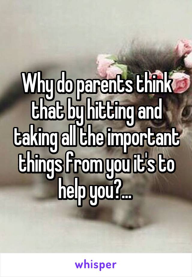 Why do parents think that by hitting and taking all the important things from you it's to help you?... 