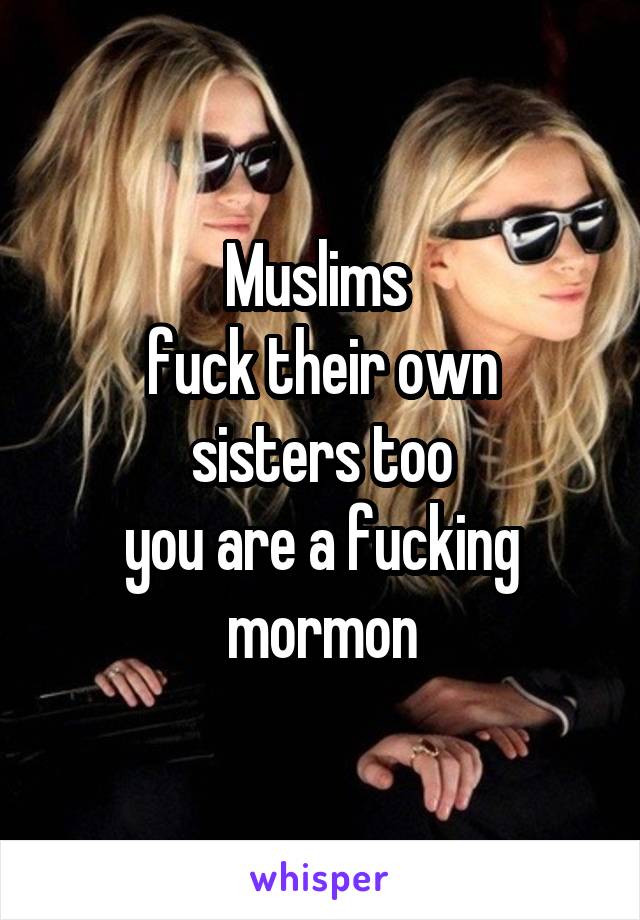 Muslims 
fuck their own
sisters too
you are a fucking
mormon