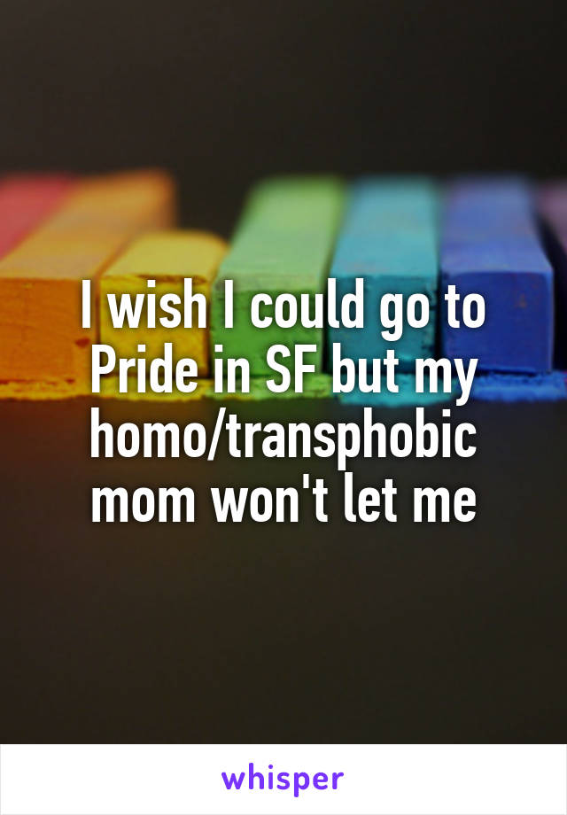 I wish I could go to Pride in SF but my homo/transphobic mom won't let me
