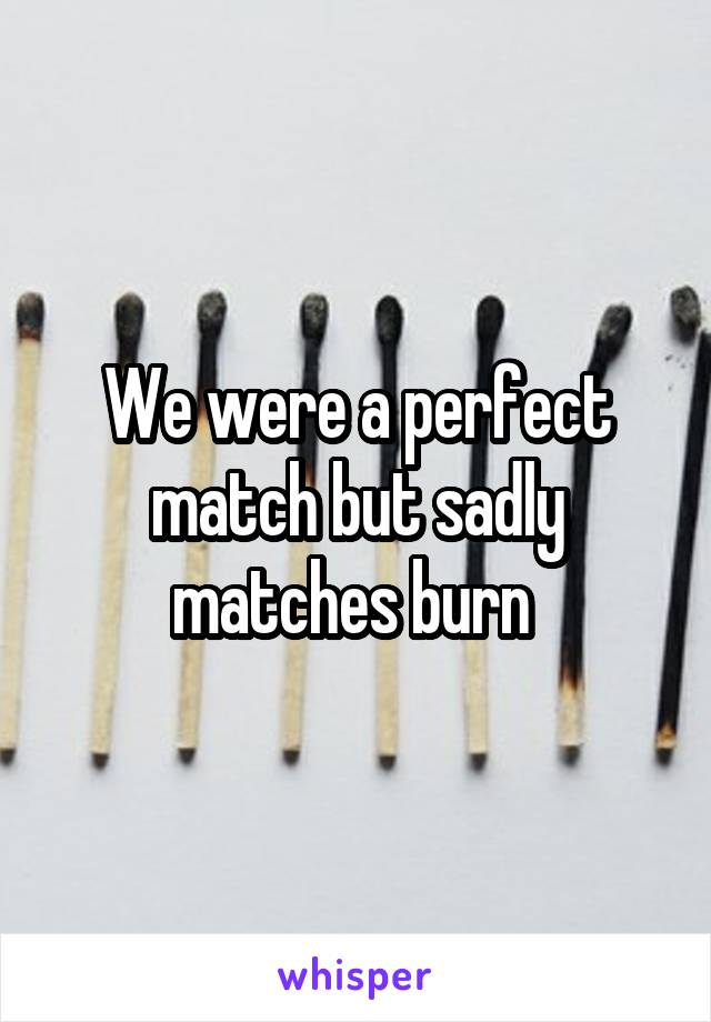 We were a perfect match but sadly matches burn 