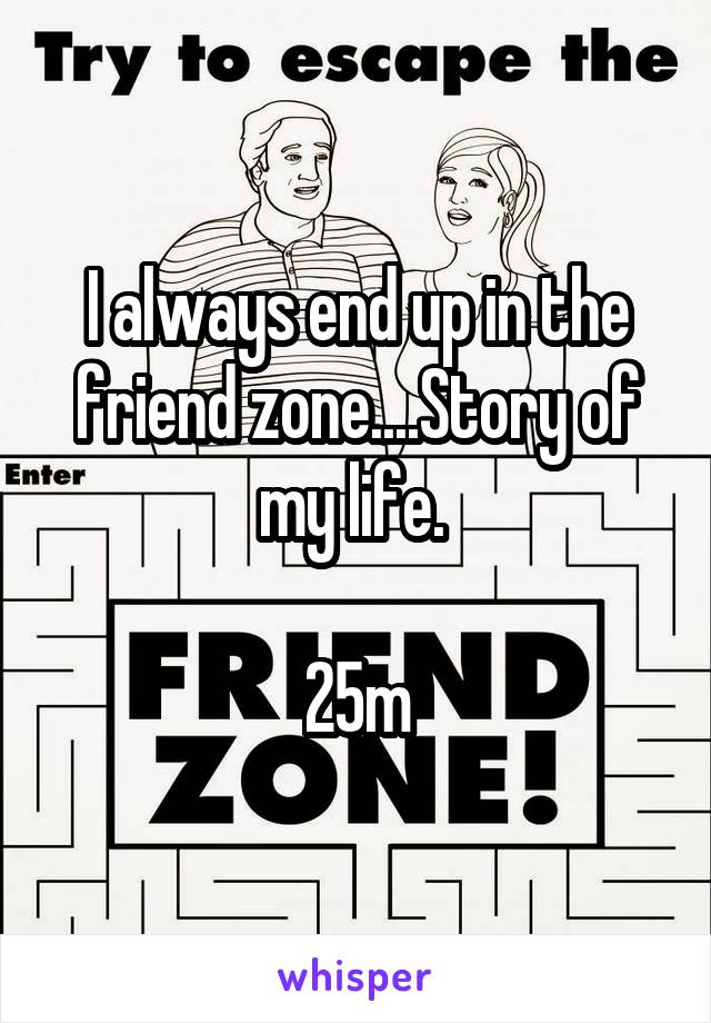 I always end up in the friend zone....Story of my life. 

25m