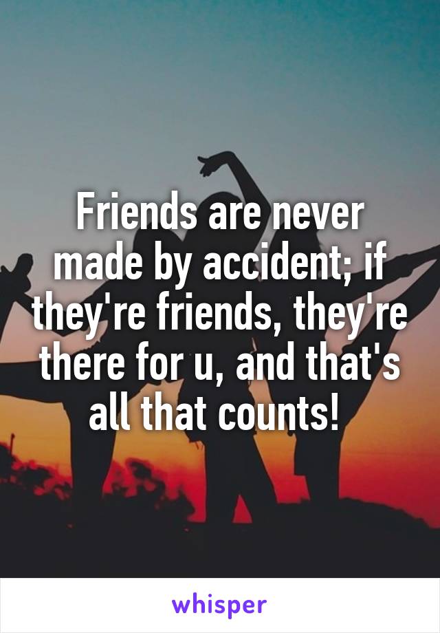 Friends are never made by accident; if they're friends, they're there for u, and that's all that counts! 