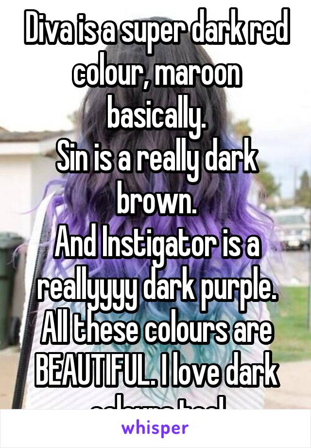 Diva is a super dark red colour, maroon basically.
Sin is a really dark brown.
And Instigator is a reallyyyy dark purple. All these colours are BEAUTIFUL. I love dark colours too!