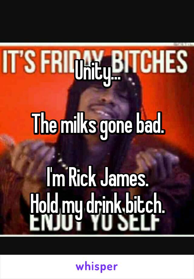 Unity...

The milks gone bad.

I'm Rick James.
Hold my drink bitch.