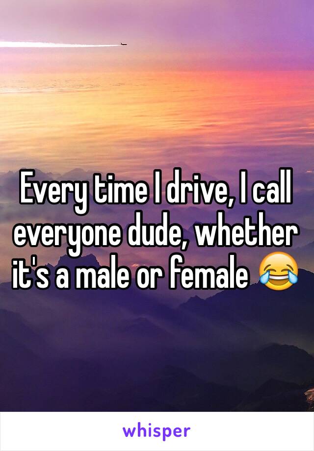 Every time I drive, I call everyone dude, whether it's a male or female 😂