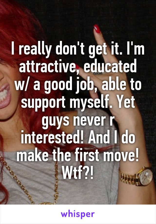 I really don't get it. I'm attractive, educated w/ a good job, able to support myself. Yet guys never r interested! And I do make the first move! Wtf?!
