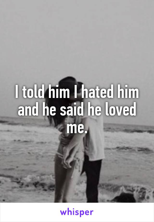 I told him I hated him and he said he loved me.