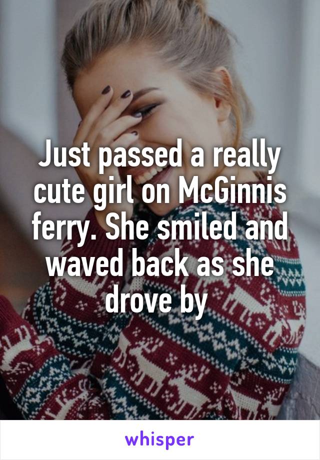 Just passed a really cute girl on McGinnis ferry. She smiled and waved back as she drove by 