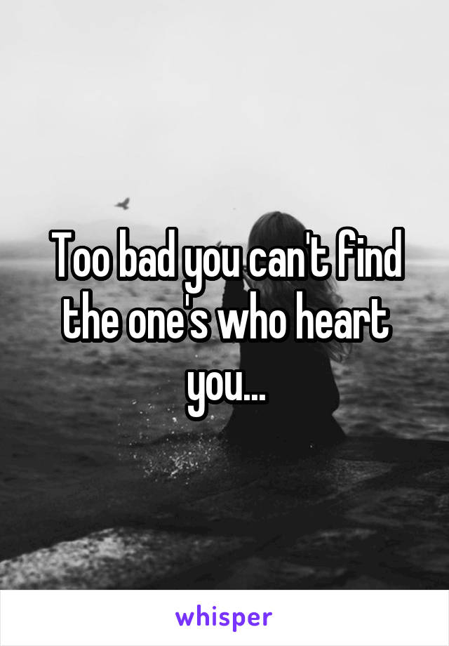 Too bad you can't find the one's who heart you...