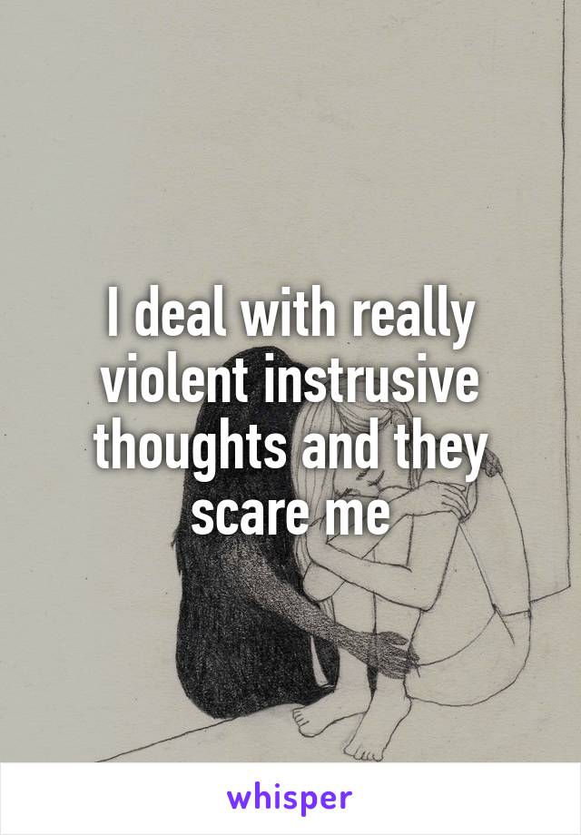 I deal with really violent instrusive thoughts and they scare me
