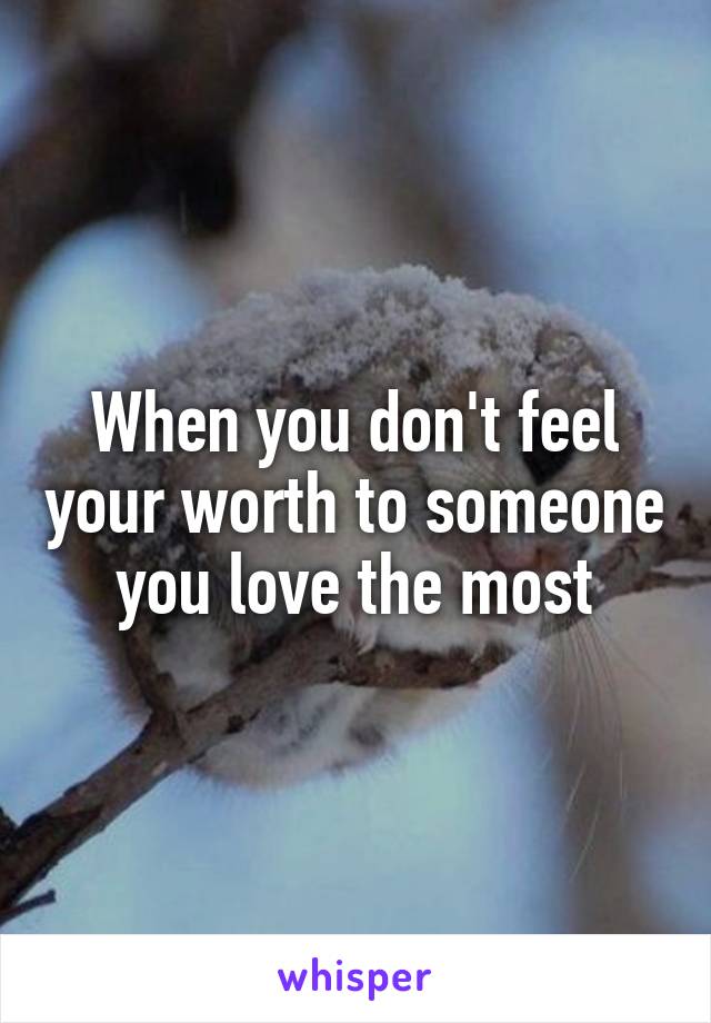 When you don't feel your worth to someone you love the most