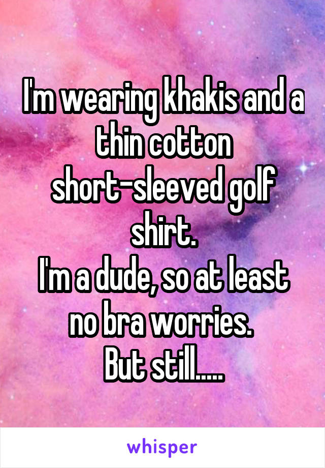 I'm wearing khakis and a thin cotton short-sleeved golf shirt.
I'm a dude, so at least no bra worries. 
But still.....