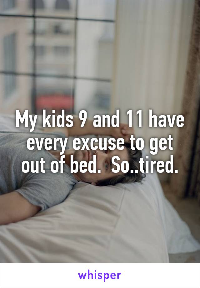 My kids 9 and 11 have every excuse to get out of bed.  So..tired.