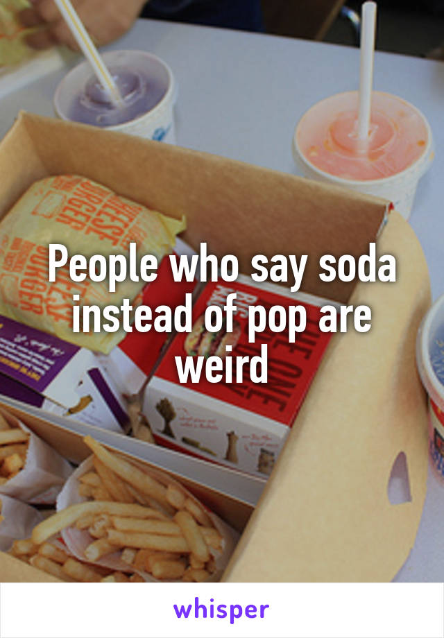 People who say soda instead of pop are weird