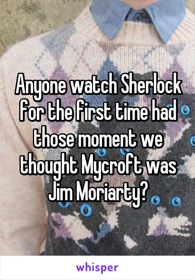 Anyone watch Sherlock for the first time had those moment we thought Mycroft was Jim Moriarty?