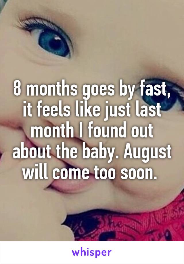 8 months goes by fast, it feels like just last month I found out about the baby. August will come too soon. 