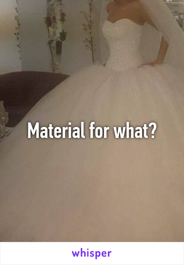 Material for what?