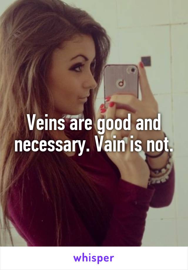 Veins are good and necessary. Vain is not.