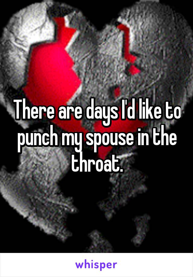 There are days I'd like to punch my spouse in the throat.