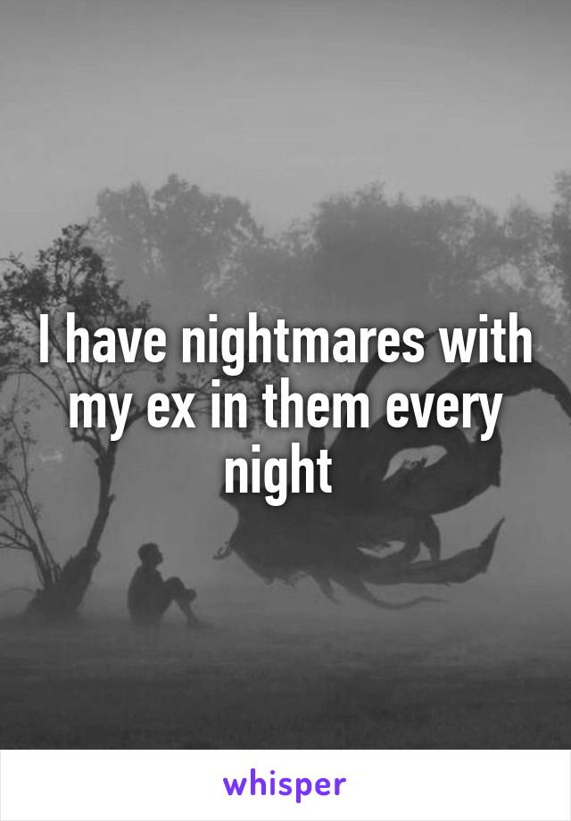 I have nightmares with my ex in them every night 