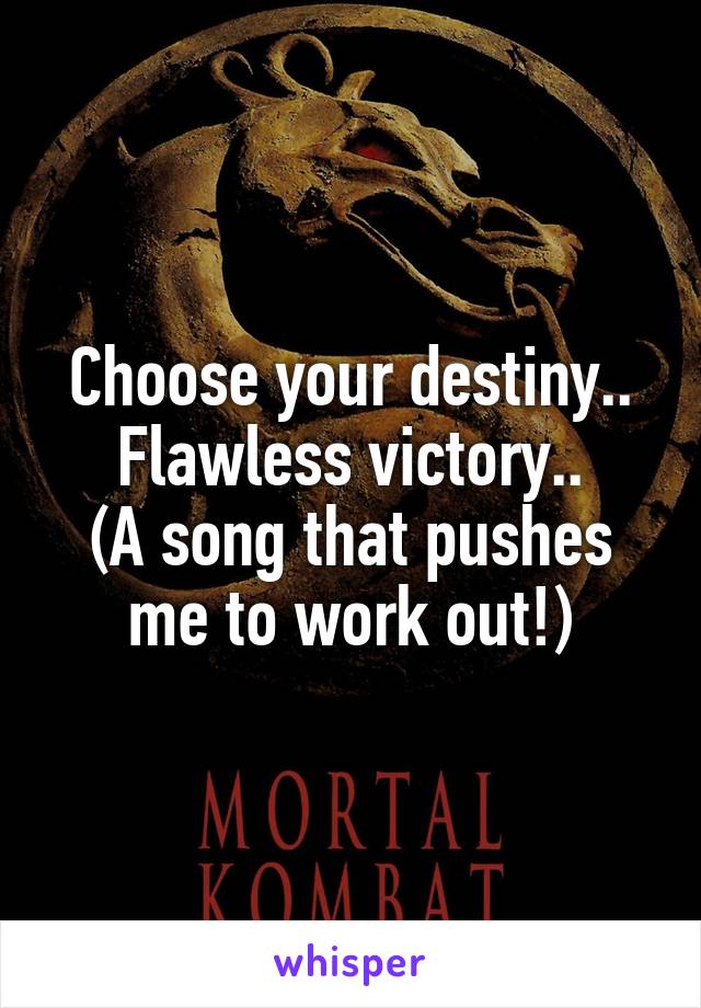 Choose your destiny..
Flawless victory..
(A song that pushes me to work out!)