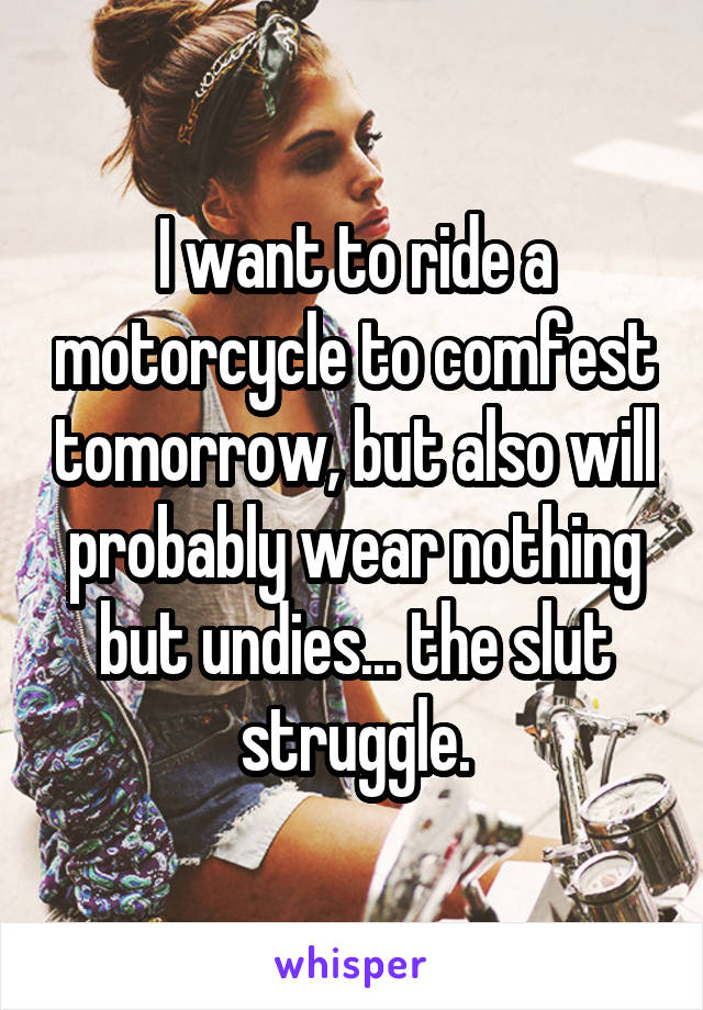 I want to ride a motorcycle to comfest tomorrow, but also will probably wear nothing but undies... the slut struggle.