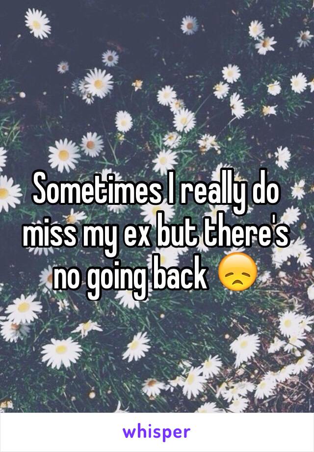 Sometimes I really do miss my ex but there's no going back 😞