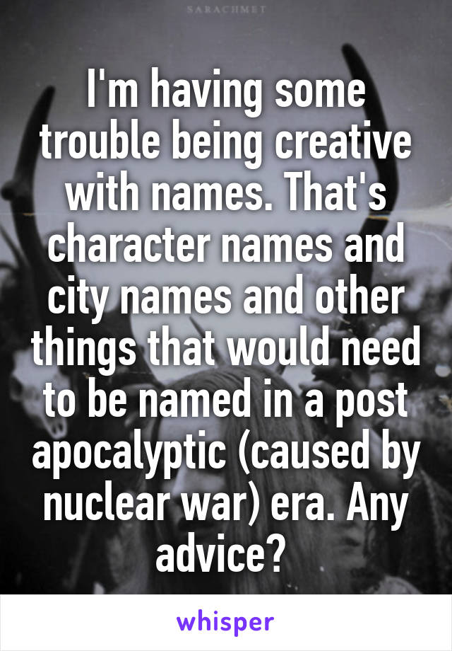 I'm having some trouble being creative with names. That's character names and city names and other things that would need to be named in a post apocalyptic (caused by nuclear war) era. Any advice? 