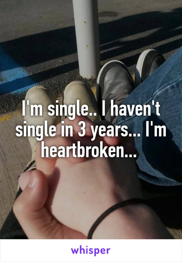 I'm single.. I haven't single in 3 years... I'm heartbroken... 