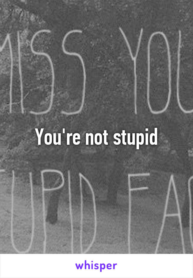 You're not stupid