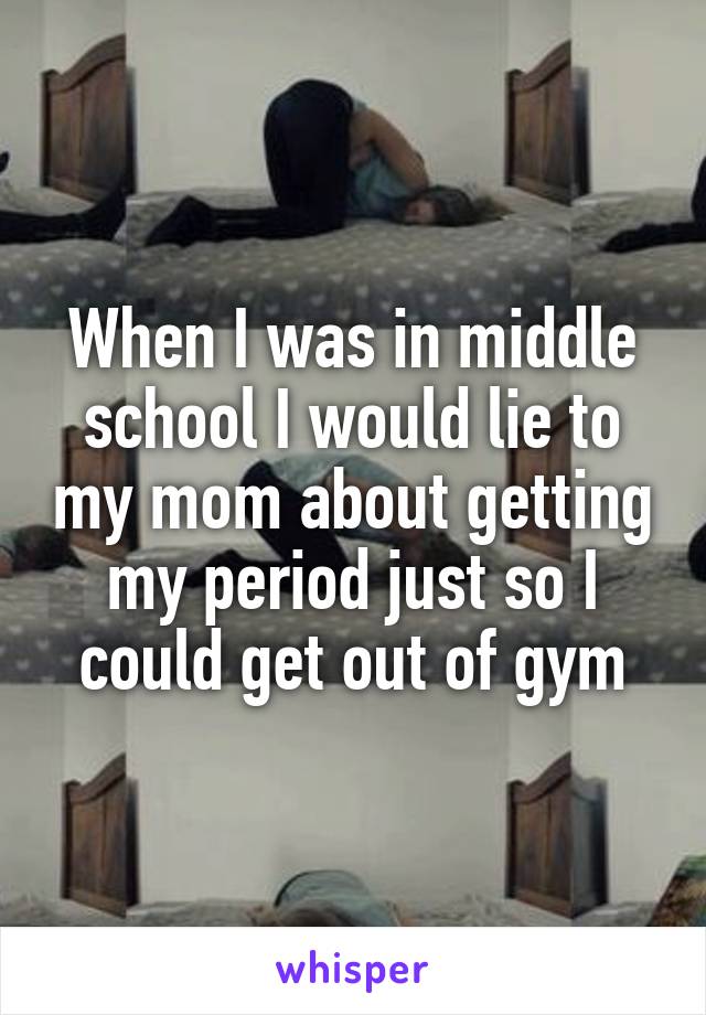 When I was in middle school I would lie to my mom about getting my period just so I could get out of gym