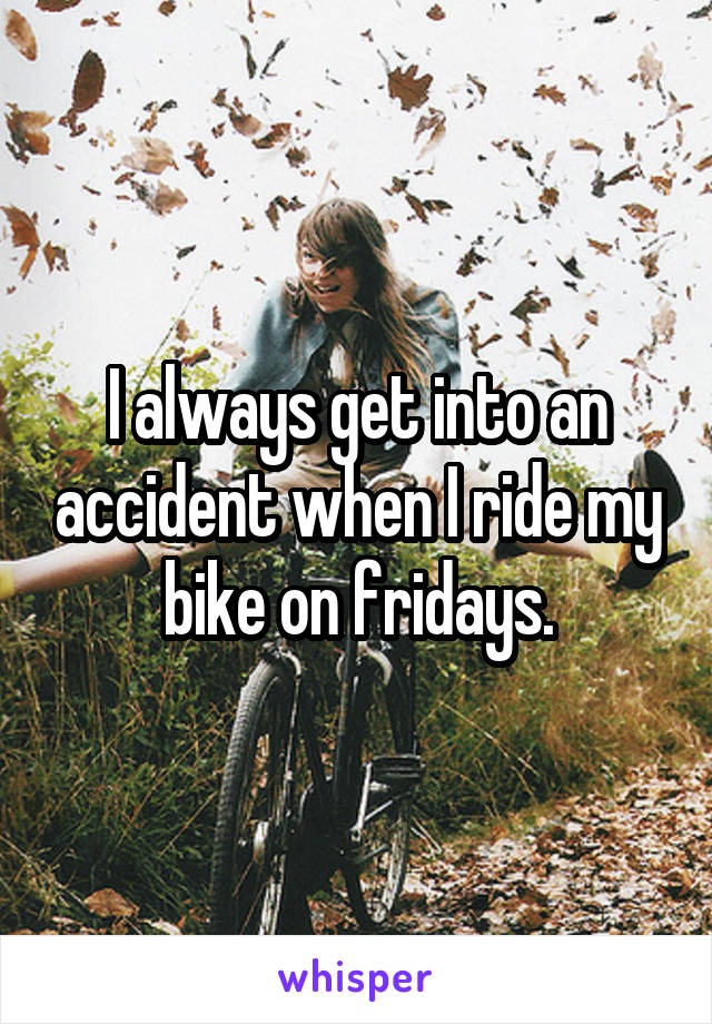 I always get into an accident when I ride my bike on fridays.
