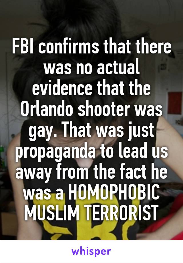 FBI confirms that there was no actual evidence that the Orlando shooter was gay. That was just propaganda to lead us away from the fact he was a HOMOPHOBIC MUSLIM TERRORIST