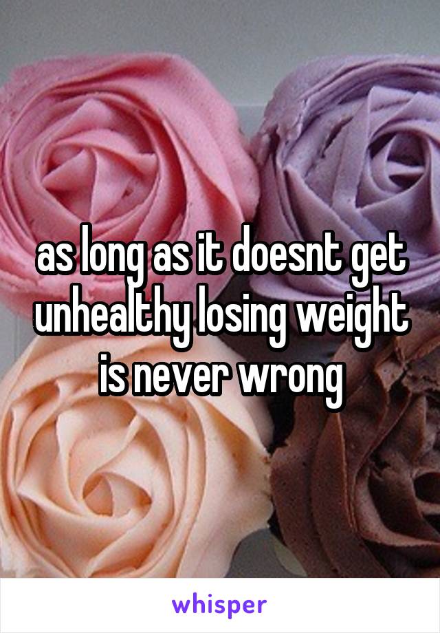 as long as it doesnt get unhealthy losing weight is never wrong