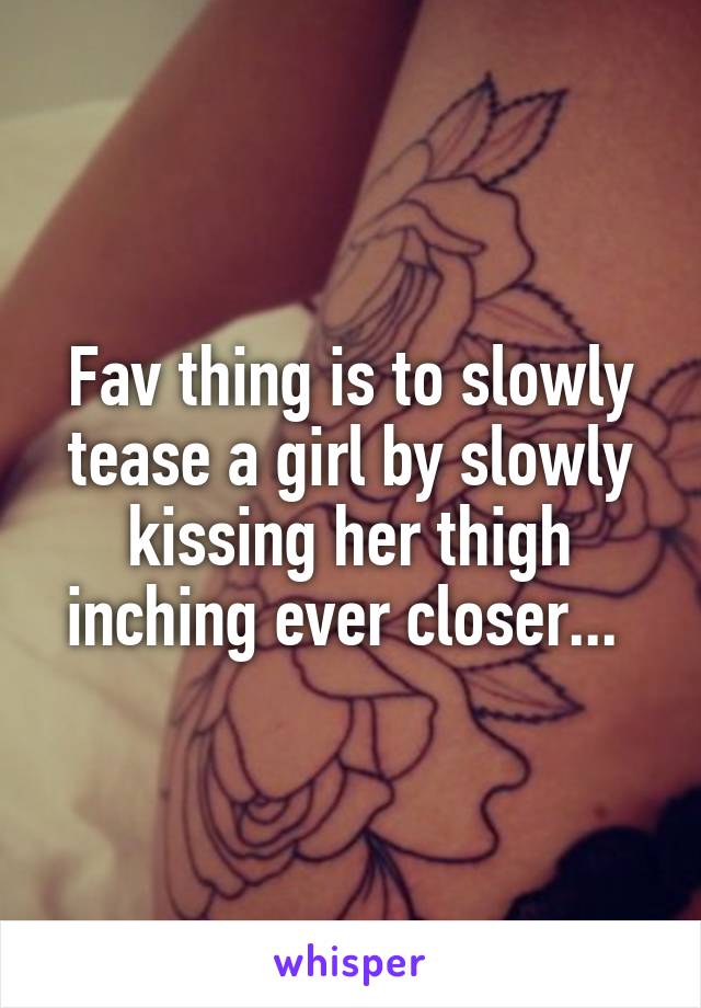 Fav thing is to slowly tease a girl by slowly kissing her thigh inching ever closer... 