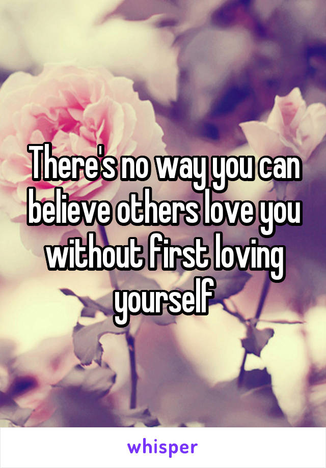 There's no way you can believe others love you without first loving yourself