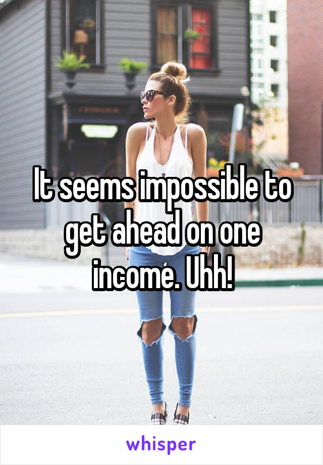 It seems impossible to get ahead on one income. Uhh!