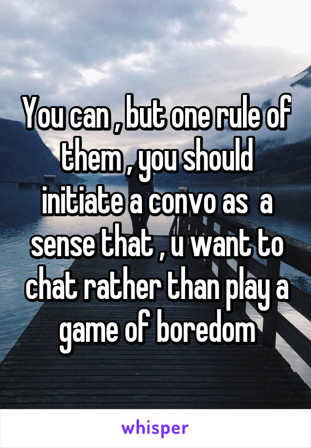 You can , but one rule of them , you should initiate a convo as  a sense that , u want to chat rather than play a game of boredom