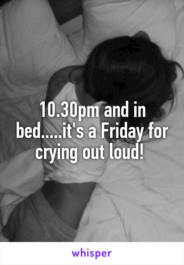 10.30pm and in bed.....it's a Friday for crying out loud! 