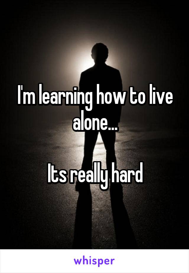 I'm learning how to live alone...

Its really hard