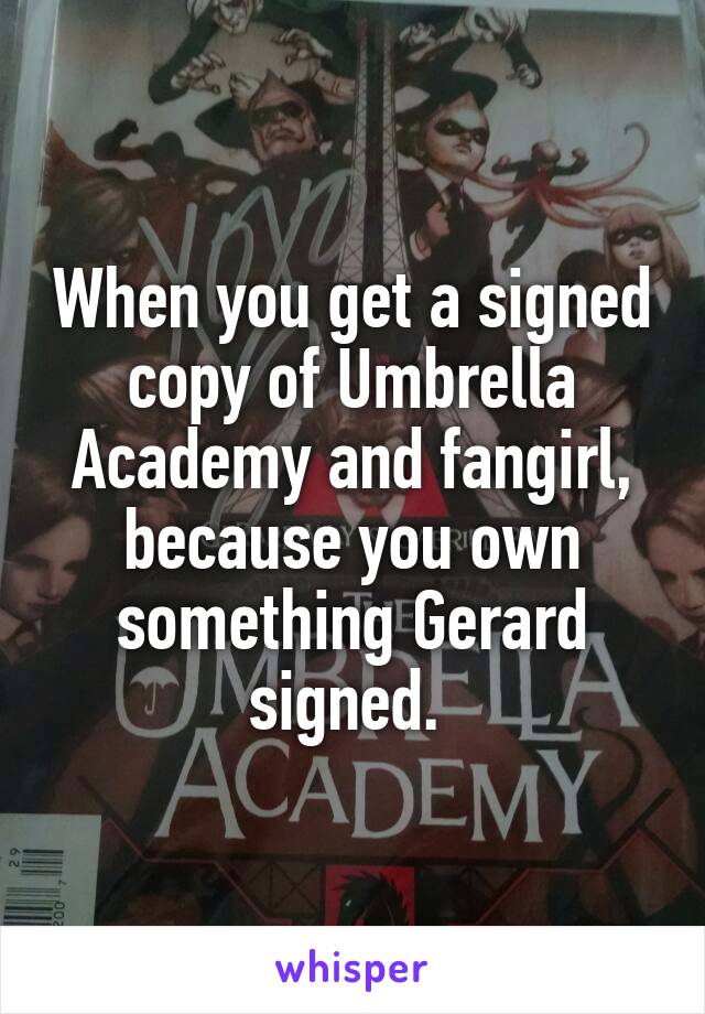 When you get a signed copy of Umbrella Academy and fangirl, because you own something Gerard signed. 