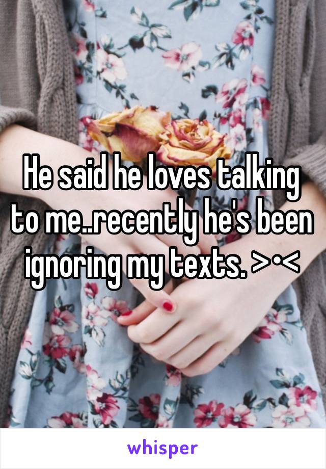 He said he loves talking to me..recently he's been ignoring my texts. >•<