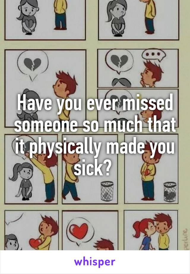 Have you ever missed someone so much that it physically made you sick? 