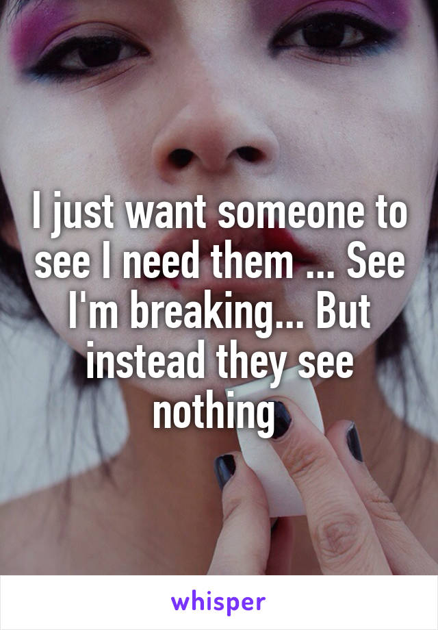 I just want someone to see I need them ... See I'm breaking... But instead they see nothing 