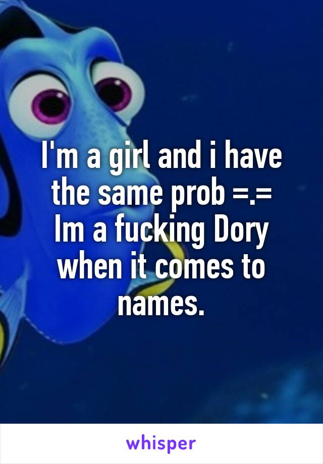 I'm a girl and i have the same prob =.=
Im a fucking Dory when it comes to names.