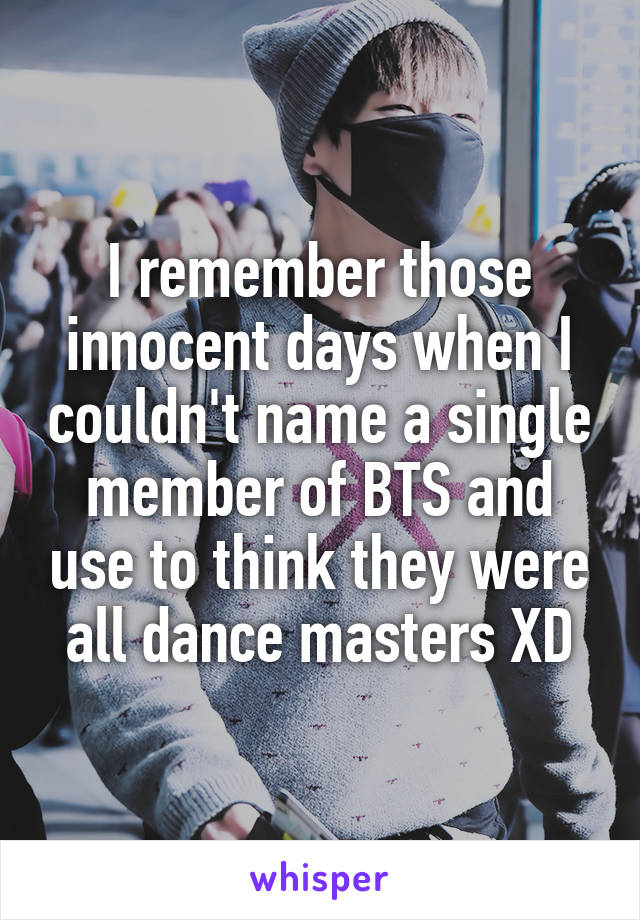 I remember those innocent days when I couldn't name a single member of BTS and use to think they were all dance masters XD