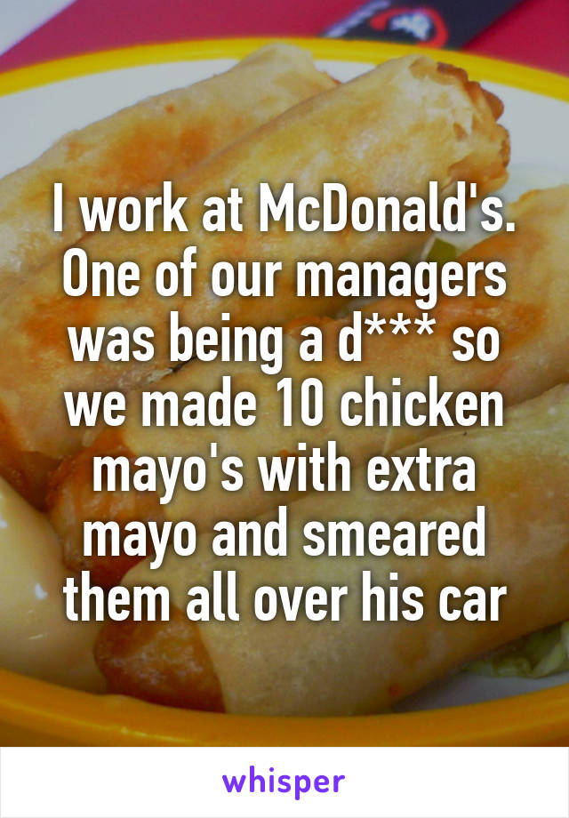 I work at McDonald's. One of our managers was being a d*** so we made 10 chicken mayo's with extra mayo and smeared them all over his car