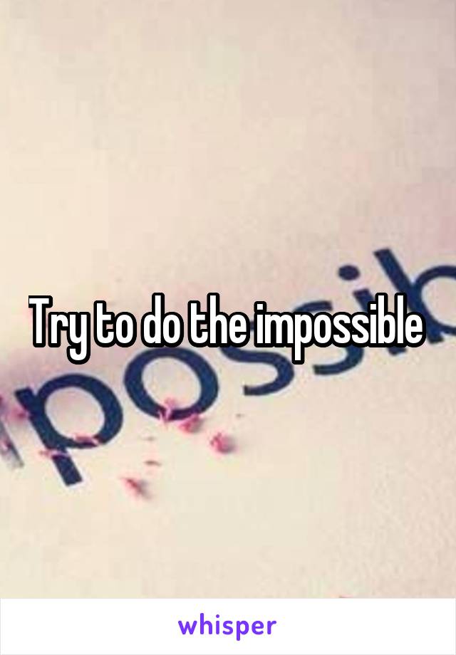 Try to do the impossible 